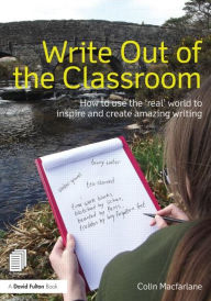 Title: Write Out of the Classroom: How to use the 'real' world to inspire and create amazing writing, Author: Colin Macfarlane