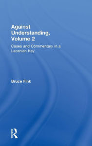 Title: Against Understanding, Volume 2: Cases and Commentary in a Lacanian Key / Edition 1, Author: Bruce Fink