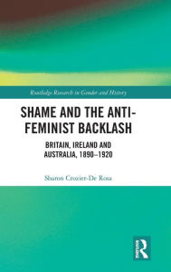 Title: Shame and the Anti-Feminist Backlash: Britain, Ireland and Australia, 1890-1920 / Edition 1, Author: Sharon Crozier-De Rosa