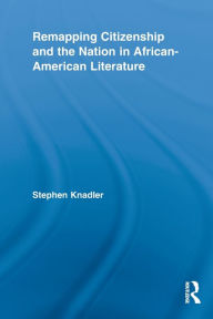 Title: Remapping Citizenship and the Nation in African-American Literature, Author: Stephen Knadler