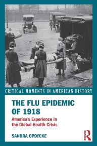 Title: The Flu Epidemic of 1918: America's Experience in the Global Health Crisis / Edition 1, Author: Sandra Opdycke