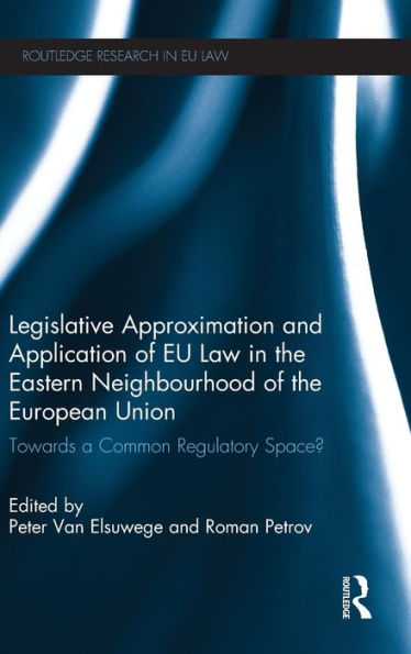 Legislative Approximation and Application of EU Law the Eastern Neighbourhood European Union: Towards a Common Regulatory Space?