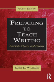 Title: Preparing to Teach Writing: Research, Theory, and Practice / Edition 4, Author: James D. Williams