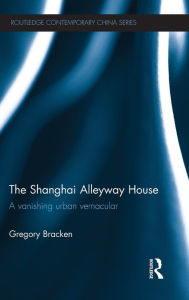 Title: The Shanghai Alleyway House: A Vanishing Urban Vernacular, Author: Gregory Bracken