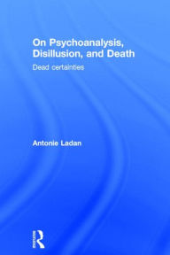 Title: On Psychoanalysis, Disillusion, and Death: Dead certainties, Author: Antonie Ladan