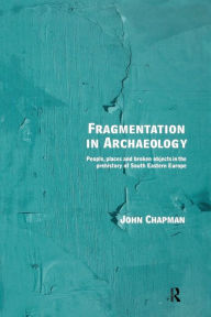 Title: Fragmentation in Archaeology: People, Places and Broken Objects in the Prehistory of South Eastern Europe / Edition 1, Author: John Chapman
