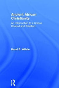 Title: Ancient African Christianity: An Introduction to a Unique Context and Tradition, Author: David E. Wilhite
