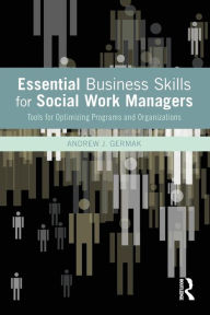 Title: Essential Business Skills for Social Work Managers: Tools for Optimizing Programs and Organizations / Edition 1, Author: Andrew J. Germak