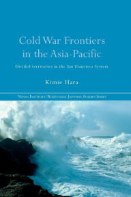 Title: Cold War Frontiers in the Asia-Pacific: Divided Territories in the San Francisco System, Author: Kimie Hara