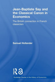 Title: Jean-Baptiste Say and the Classical Canon in Economics: The British Connection in French Classicism, Author: Samuel Hollander