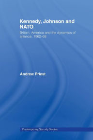 Title: Kennedy, Johnson and NATO: Britain, America and the Dynamics of Alliance, 1962-68, Author: Andrew Priest