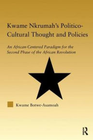 Title: Kwame Nkrumah's Politico-Cultural Thought and Politics: An African-Centered Paradigm for the Second Phase of the African Revolution, Author: Kwame Botwe-Asamoah