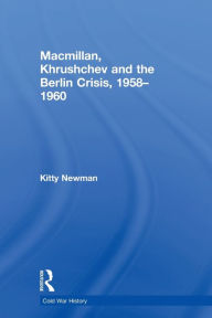 Title: Macmillan, Khrushchev and the Berlin Crisis, 1958-1960, Author: Kitty Newman