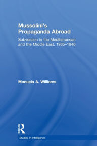 Title: Mussolini's Propaganda Abroad: Subversion in the Mediterranean and the Middle East, 1935-1940, Author: Manuela Williams