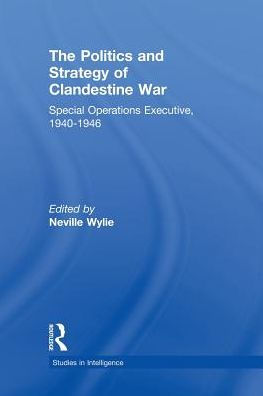 The Politics and Strategy of Clandestine War: Special Operations Executive, 1940-1946