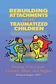 Title: Rebuilding Attachments with Traumatized Children: Healing from Losses, Violence, Abuse, and Neglect, Author: Richard Kagan
