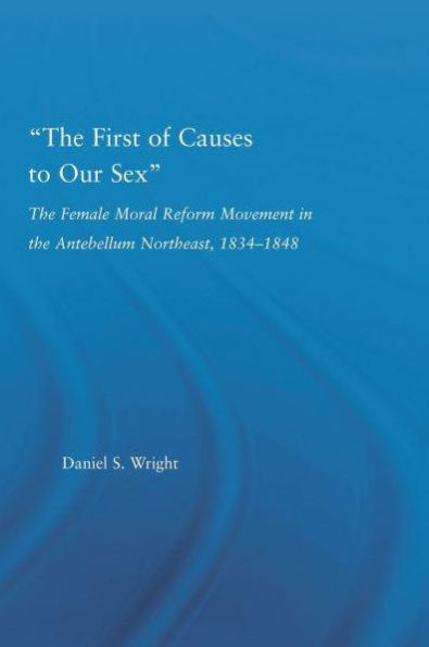 The First of Causes to Our Sex: The Female Moral Reform Movement in the Antebellum Northeast, 1834-1848