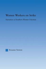 Title: Women Workers on Strike: Narratives of Southern Women Unionists, Author: Roxanne Newton