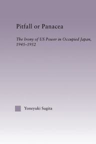 Title: Pitfall or Panacea: The Irony of U.S. Power in Occupied Japan, 1945-1952, Author: Yoneyuki Sugita