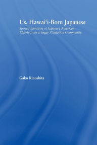 Title: Us, Hawai'i-born Japanese: Storied Identities of Japanese American Elderly from a Sugar Plantation Community, Author: Gaku Kinoshita