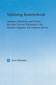 Title: Validating Bachelorhood: Audience, Patriarchy and Charles Brockden Brown's Editorship of the Monthly Magazine and American Review, Author: Scott Slawinski