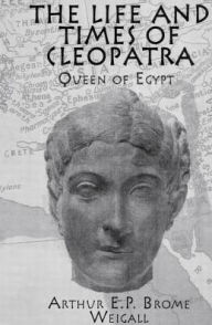 Title: The Life and Times Of Cleopatra: Queen of Egypt, Author: Arthur E. P. Brome Weigall