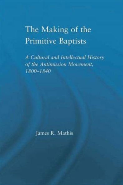 the Making of Primitive Baptists: A Cultural and Intellectual History Anti-Mission Movement, 1800-1840