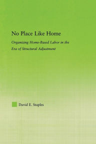 Title: No Place Like Home: Organizing Home-Based Labor in the Era of Structural Adjustment, Author: David Staples