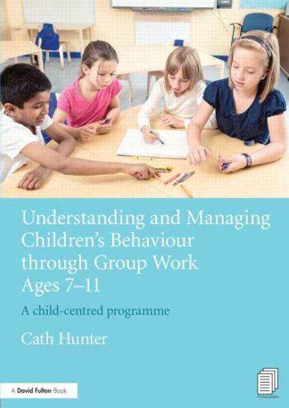 Understanding and Managing Children's Behaviour through Group Work Ages 7 - 11: A child-centred programme