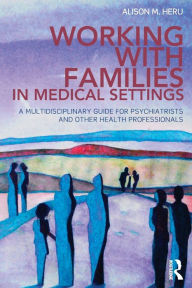 Title: Working With Families in Medical Settings: A Multidisciplinary Guide for Psychiatrists and Other Health Professionals, Author: Alison M. Heru