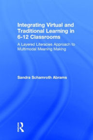 Title: Integrating Virtual and Traditional Learning in 6-12 Classrooms: A Layered Literacies Approach to Multimodal Meaning Making, Author: Sandra Schamroth Abrams