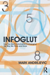 Title: Infoglut: How Too Much Information Is Changing the Way We Think and Know / Edition 1, Author: Mark Andrejevic