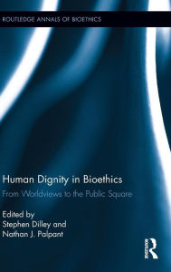 Title: Human Dignity in Bioethics: From Worldviews to the Public Square / Edition 1, Author: Stephen Dilley