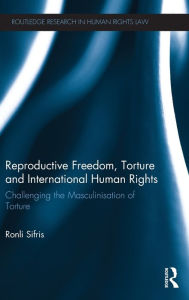 Title: Reproductive Freedom, Torture and International Human Rights: Challenging the Masculinisation of Torture, Author: Ronli Sifris