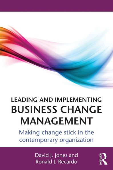 Leading and Implementing Business Change Management: Making Stick the Contemporary Organization