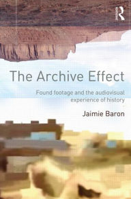 Title: The Archive Effect: Found Footage and the Audiovisual Experience of History / Edition 1, Author: Jaimie Baron