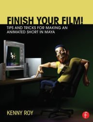 Title: Finish Your Film! Tips and Tricks for Making an Animated Short in Maya, Author: Kenny Roy