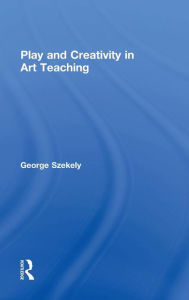 Title: Play and Creativity in Art Teaching / Edition 1, Author: George Szekely