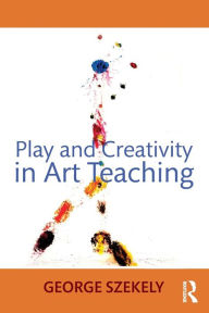 Title: Play and Creativity in Art Teaching / Edition 1, Author: George Szekely