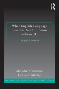 Title: What English Language Teachers Need to Know Volume III: Designing Curriculum / Edition 1, Author: MaryAnn Christison