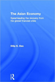 Title: The Asian Economy: Spearheading the Recovery from the Global Financial Crisis / Edition 1, Author: Dilip Das