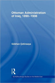 Title: The Ottoman Administration of Iraq, 1890-1908, Author: Gökhan Çetinsaya