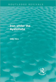 Title: Iran Under the Ayatollahs (Routledge Revivals), Author: Dilip Hiro