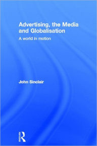 Title: Advertising, the Media and Globalisation: A World in Motion, Author: John Sinclair