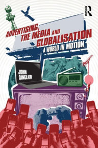 Title: Advertising, the Media and Globalisation: A World in Motion, Author: John Sinclair