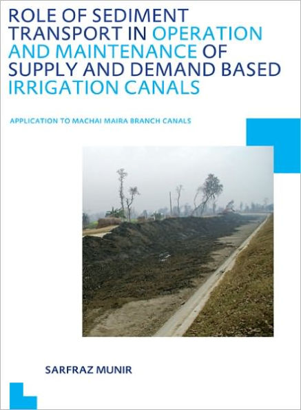 Role of Sediment Transport in Operation and Maintenance of Supply and Demand Based Irrigation Canals: Application to Machai Maira Branch Canals: UNESCO-IHE PhD Thesis / Edition 1