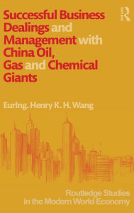 Title: Successful Business Dealings and Management with China Oil, Gas and Chemical Giants / Edition 1, Author: Henry K. H. Wang