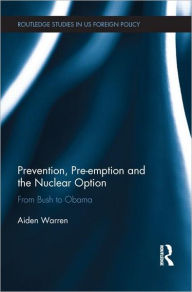 Title: Prevention, Pre-emption and the Nuclear Option: From Bush to Obama, Author: Aiden Warren