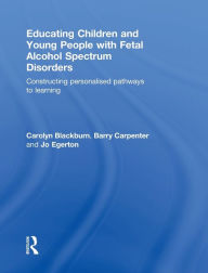 Title: Educating Children and Young People with Fetal Alcohol Spectrum Disorders: Constructing Personalised Pathways to Learning, Author: Carolyn Blackburn