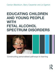 Title: Educating Children and Young People with Fetal Alcohol Spectrum Disorders: Constructing Personalised Pathways to Learning, Author: Carolyn Blackburn